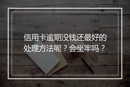 信用卡逾期没钱还最好的处理方法呢？会坐牢吗？
