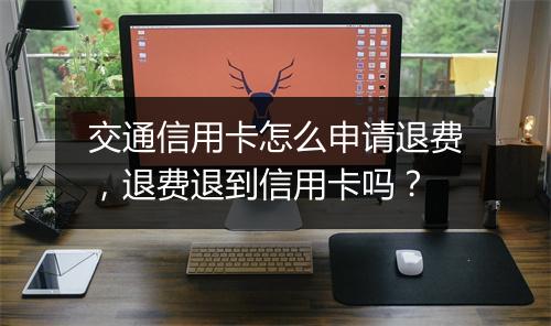 交通信用卡怎么申请退费，退费退到信用卡吗？