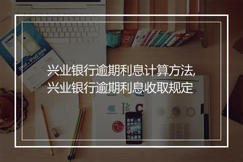 兴业银行逾期利息计算方法,兴业银行逾期利息收取规定