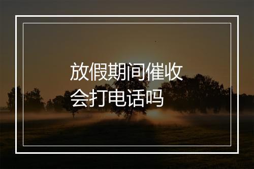 放假期间催收会打电话吗