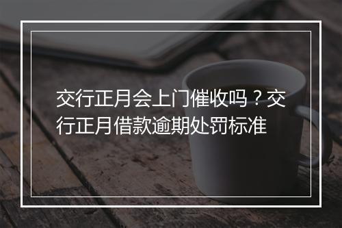 交行正月会上门催收吗？交行正月借款逾期处罚标准
