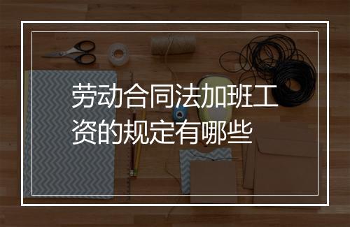 劳动合同法加班工资的规定有哪些
