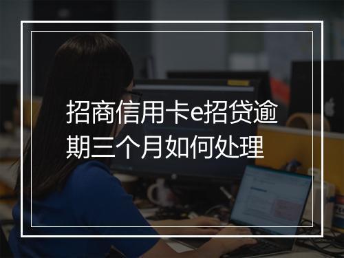 招商信用卡e招贷逾期三个月如何处理