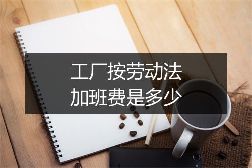 工厂按劳动法加班费是多少