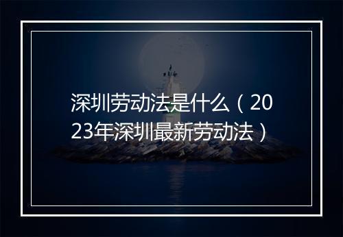 深圳劳动法是什么（2023年深圳最新劳动法）