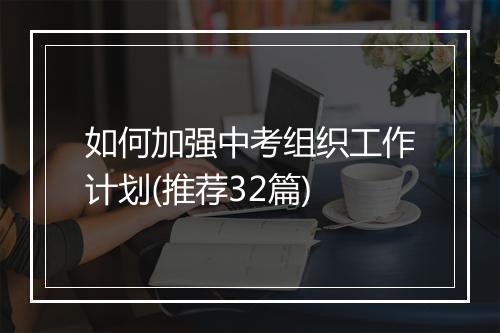 如何加强中考组织工作计划(推荐32篇)