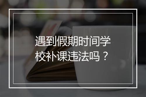 遇到假期时间学校补课违法吗？