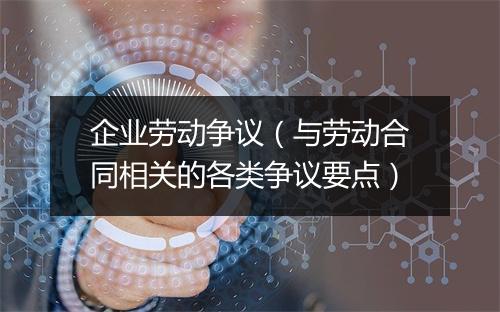 企业劳动争议（与劳动合同相关的各类争议要点）