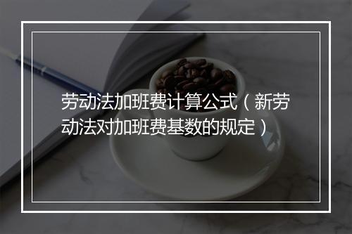 劳动法加班费计算公式（新劳动法对加班费基数的规定）