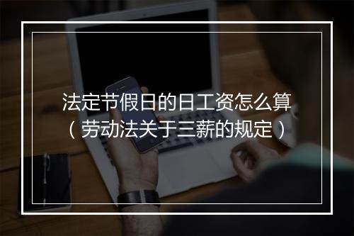 法定节假日的日工资怎么算（劳动法关于三薪的规定）
