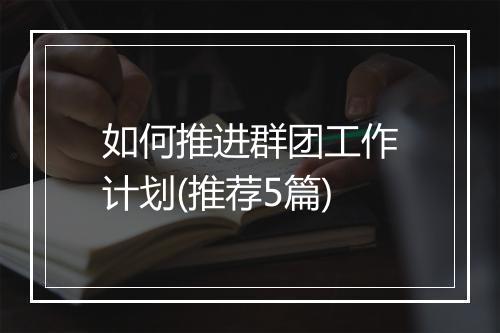 如何推进群团工作计划(推荐5篇)