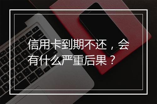 信用卡到期不还，会有什么严重后果？