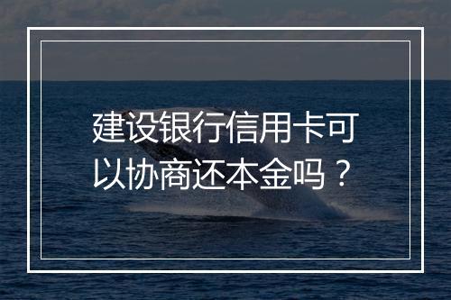 建设银行信用卡可以协商还本金吗？