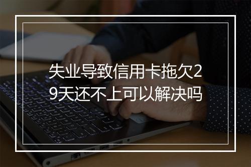 失业导致信用卡拖欠29天还不上可以解决吗