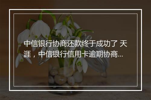 中信银行协商还款终于成功了 天涯，中信银行信用卡逾期协商最新政策文件解读