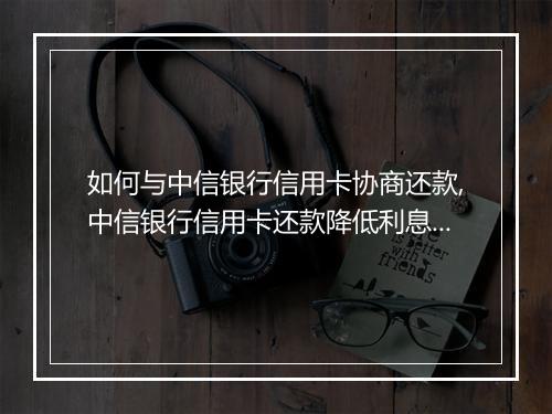 如何与中信银行信用卡协商还款,中信银行信用卡还款降低利息技巧