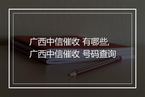 广西中信催收 有哪些,广西中信催收 号码查询