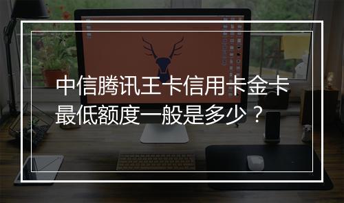 中信腾讯王卡信用卡金卡最低额度一般是多少？