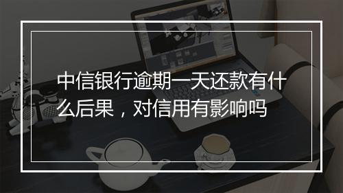 中信银行逾期一天还款有什么后果，对信用有影响吗