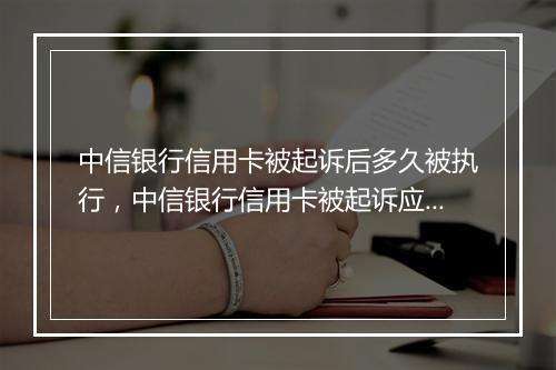 中信银行信用卡被起诉后多久被执行，中信银行信用卡被起诉应该怎么办