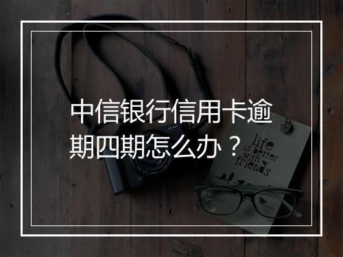 中信银行信用卡逾期四期怎么办？