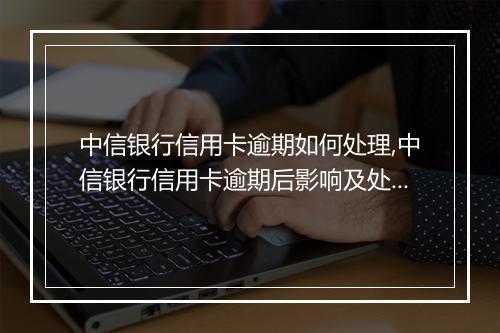 中信银行信用卡逾期如何处理,中信银行信用卡逾期后影响及处理方法