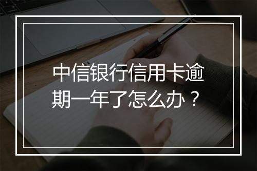 中信银行信用卡逾期一年了怎么办？
