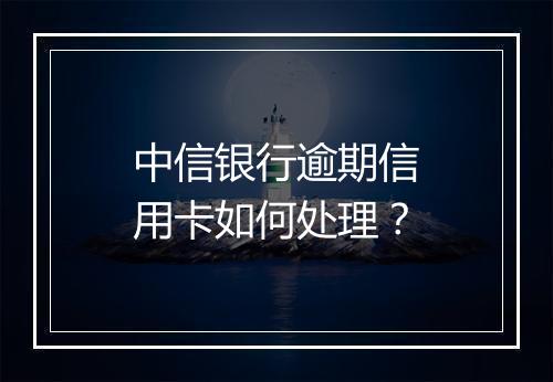 中信银行逾期信用卡如何处理？