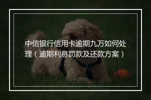 中信银行信用卡逾期九万如何处理（逾期利息罚款及还款方案）