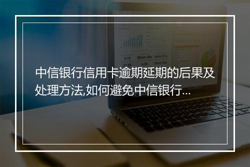 中信银行信用卡逾期延期的后果及处理方法,如何避免中信银行信用卡逾期