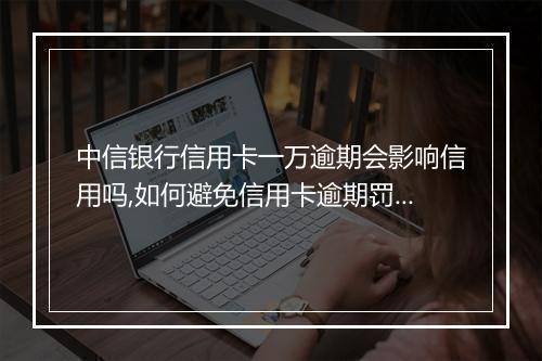 中信银行信用卡一万逾期会影响信用吗,如何避免信用卡逾期罚款