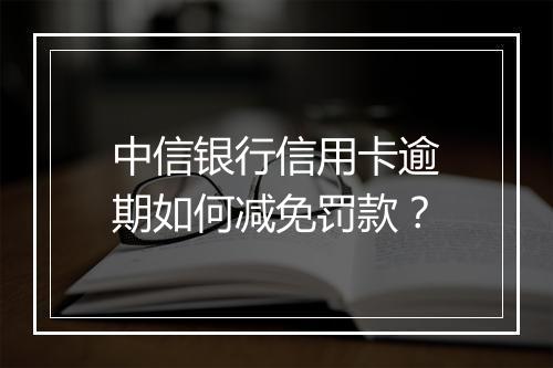 中信银行信用卡逾期如何减免罚款？