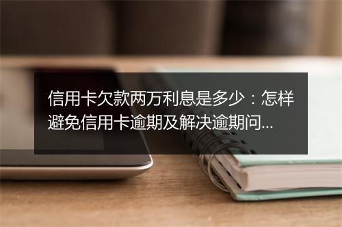 信用卡欠款两万利息是多少：怎样避免信用卡逾期及解决逾期问题