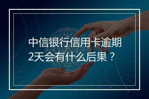 中信银行信用卡逾期2天会有什么后果？