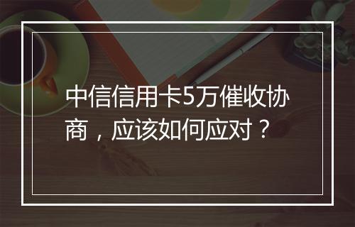 中信信用卡5万催收协商，应该如何应对？