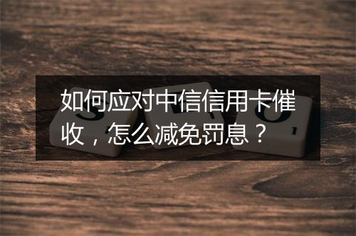 如何应对中信信用卡催收，怎么减免罚息？