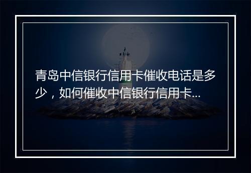 青岛中信银行信用卡催收电话是多少，如何催收中信银行信用卡逾期款项