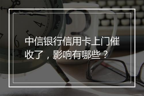 中信银行信用卡上门催收了，影响有哪些？