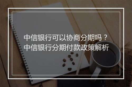 中信银行可以协商分期吗？中信银行分期付款政策解析