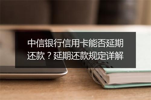 中信银行信用卡能否延期还款？延期还款规定详解