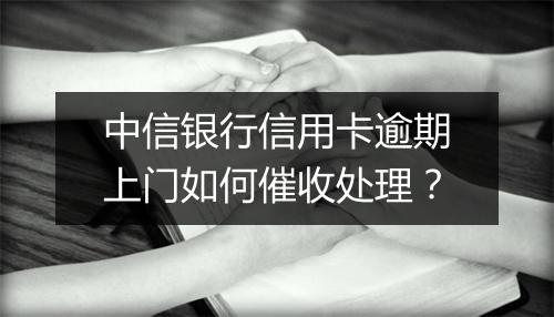 中信银行信用卡逾期上门如何催收处理？