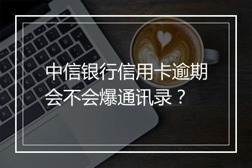 中信银行信用卡逾期会不会爆通讯录？