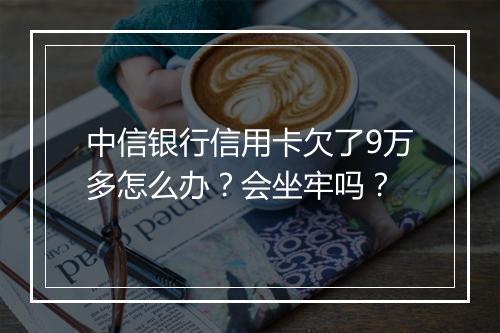 中信银行信用卡欠了9万多怎么办？会坐牢吗？