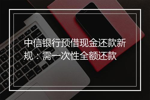 中信银行预借现金还款新规：需一次性全额还款