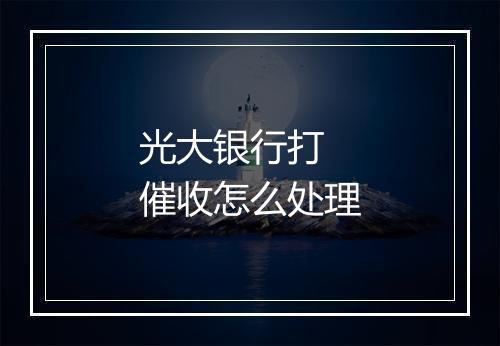 光大银行打 催收怎么处理