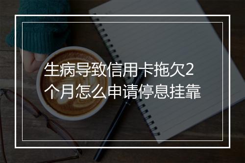 生病导致信用卡拖欠2个月怎么申请停息挂靠