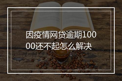 因疫情网贷逾期10000还不起怎么解决