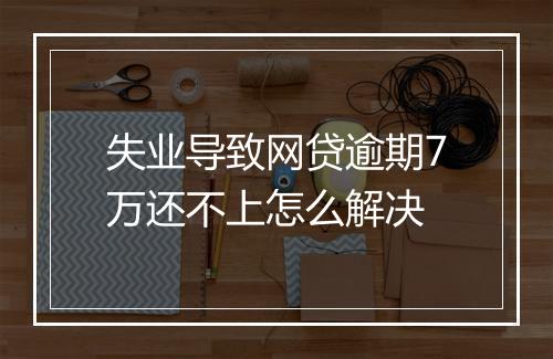 失业导致网贷逾期7万还不上怎么解决
