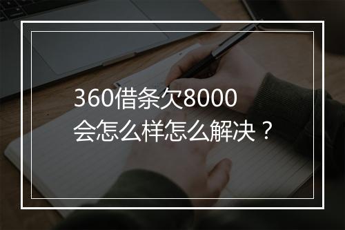 360借条欠8000会怎么样怎么解决？