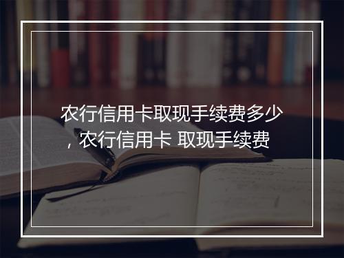 农行信用卡取现手续费多少，农行信用卡 取现手续费